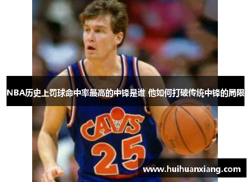 NBA历史上罚球命中率最高的中锋是谁 他如何打破传统中锋的局限